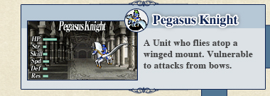 Pegasus Knight: A Unit who flies atop a winged mount. Vulnerable to attacks from bows. Pegasus Knight: A Unit who flies atop a winged mount. Vulnerable to attacks from bows.