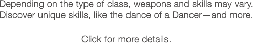 Depending on the type of class, weapons and skills may vary. Discover unique skills, like the dance of a Dancer?and more. Click for more details.