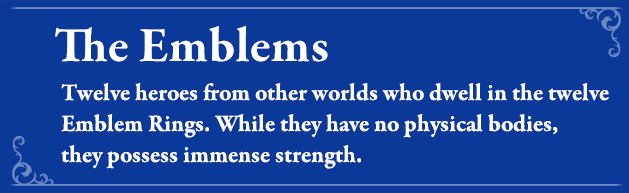 The EmblemsTwelve heroes from other worlds who reside in the twelve Emblem Rings. While they have no physical bodies, they possess immense strength.