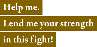 Help me. Lend me your strength in this fight!